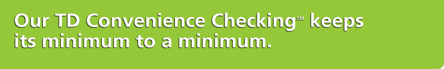 Our TD Convenience Checking SM keeps its minimum to a minimum.