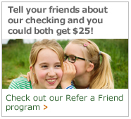 Tell your friends about our Checking, you could both get $25! Check out our Refer a Friend program.